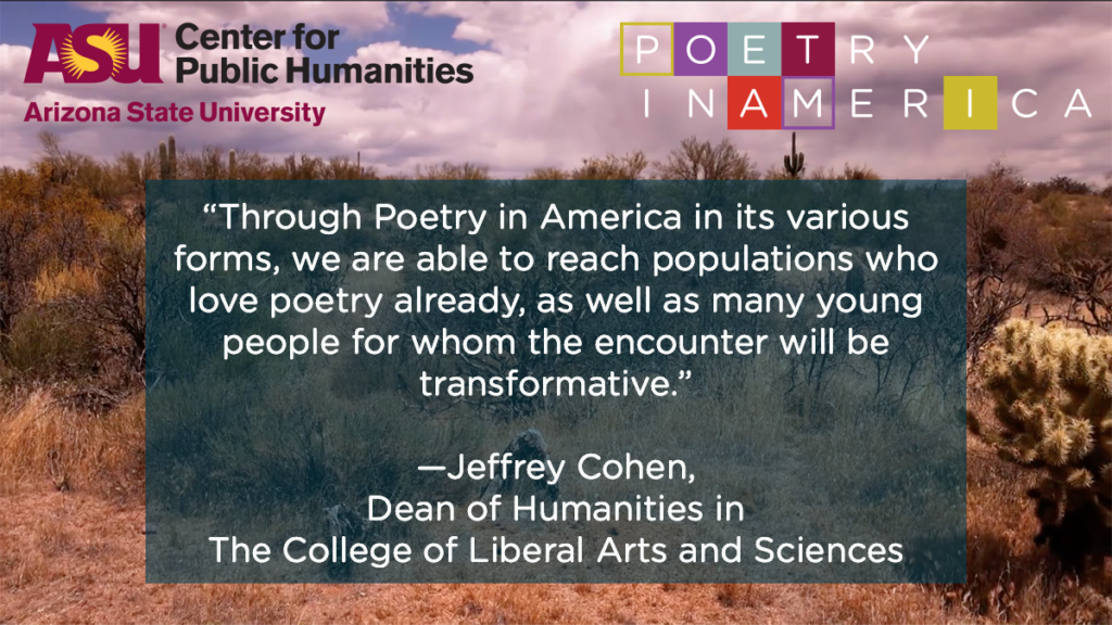 A flyer promoting the arrival of a Poetry In America program at Arizona State University, with a quote from Jeffrey Cohen reading: "Through Poetry In America in its various forms, we are able to reach populations who love poetry already, as well as many young people for whom the encounter will be transformative."